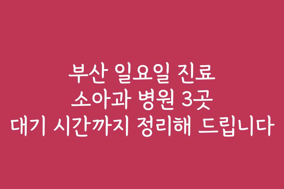 부산 일요일 진료 소아과 병원 3곳 대기 시간까지 정리해 드립니다