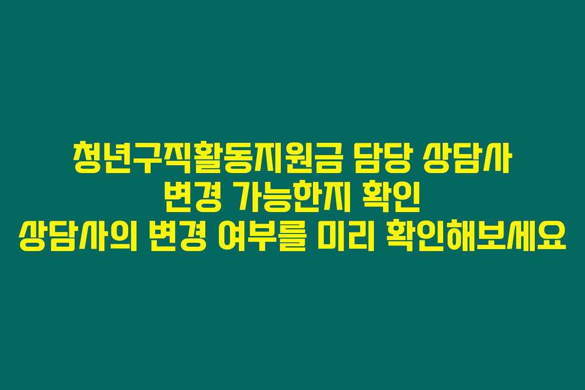 청년구직활동지원금 담당 상담사 변경 가능한지 확인 상담사의 변경 여부를 미리 확인해보세요