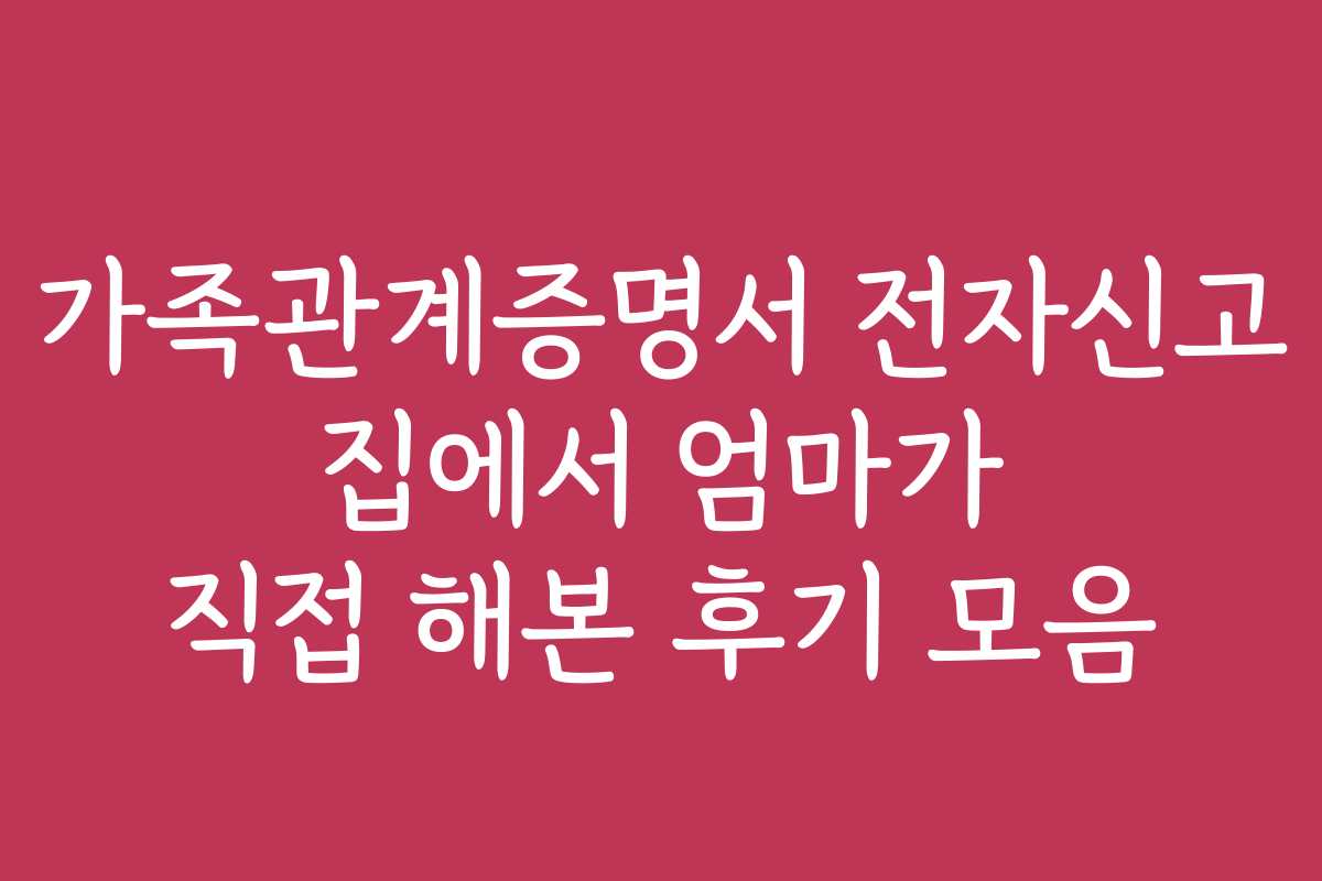 가족관계증명서 전자신고 집에서 엄마가 직접 해본 후기 모음 가족관계증명서 전자신고 집에서 엄마가 직접 해본 후기 모음