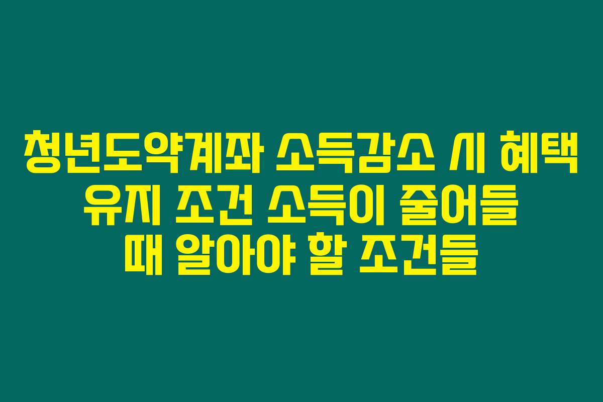 청년도약계좌 소득감소 시 혜택 유지 조건 소득이 줄어들 때 알아야 할 조건들