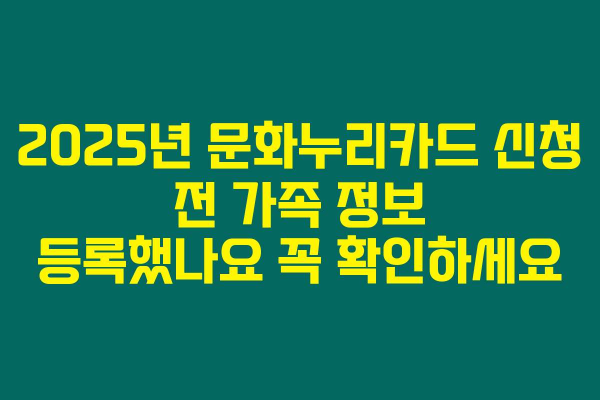 2025년 문화누리카드 신청 전 가족 정보 등록했나요 꼭 확인하세요