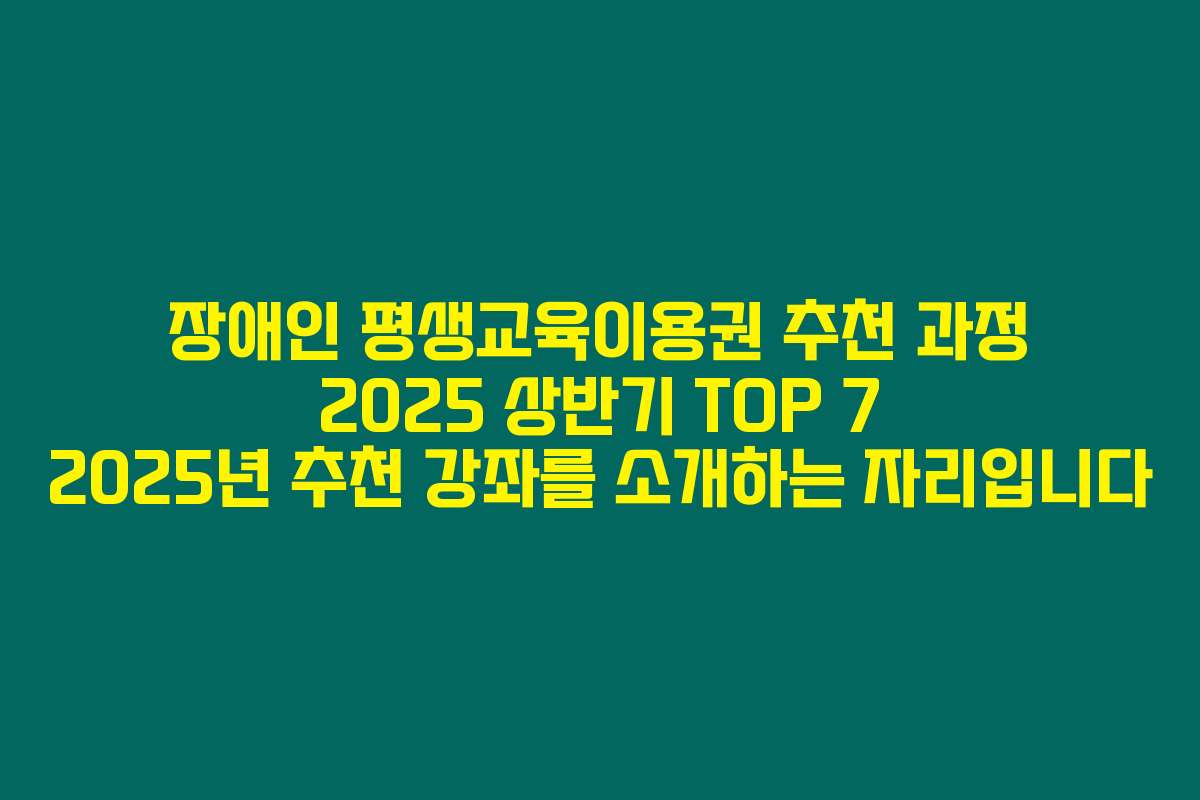장애인 평생교육이용권 추천 과정 2025 상반기 TOP 7 2025년 추천 강좌를 소개하는 자리입니다