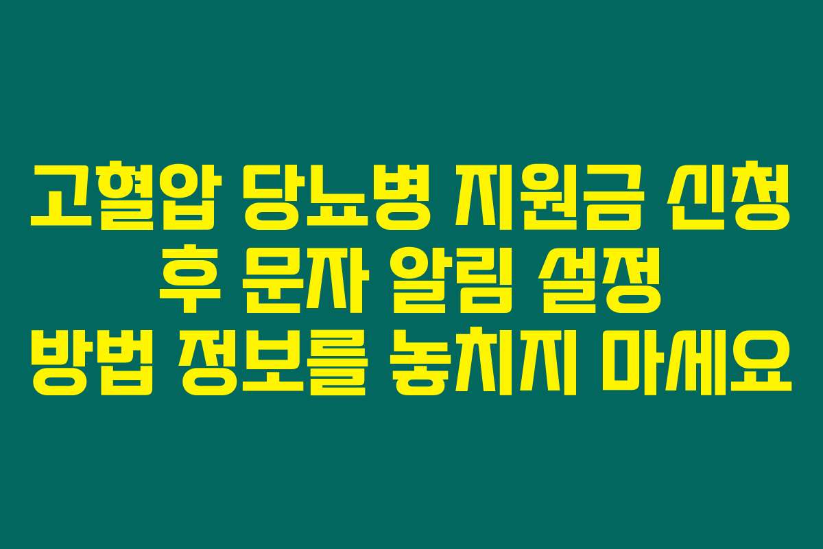 고혈압 당뇨병 지원금 신청 후 문자 알림 설정 방법 정보를 놓치지 마세요