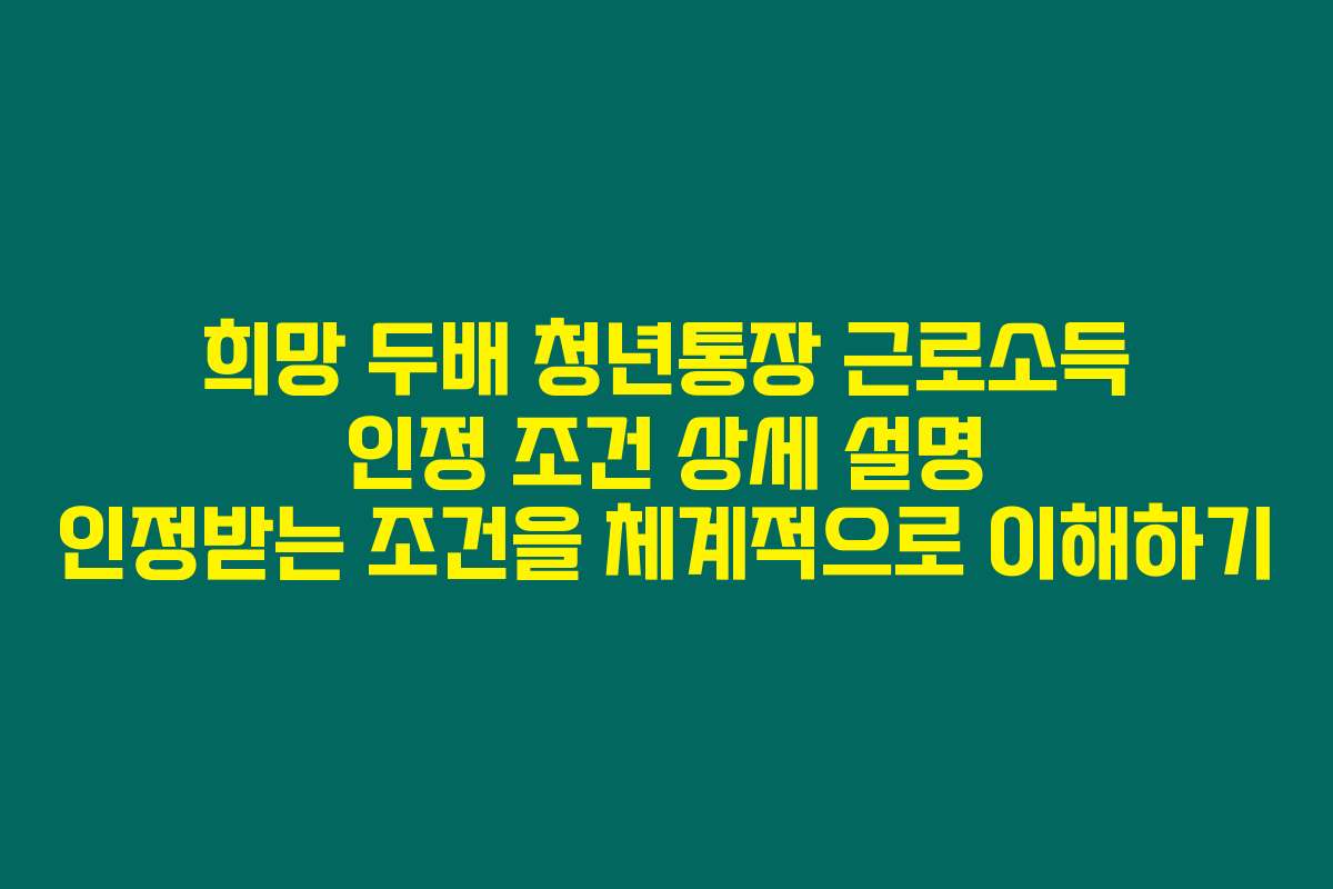 희망 두배 청년통장 근로소득 인정 조건 상세 설명 인정받는 조건을 체계적으로 이해하기
