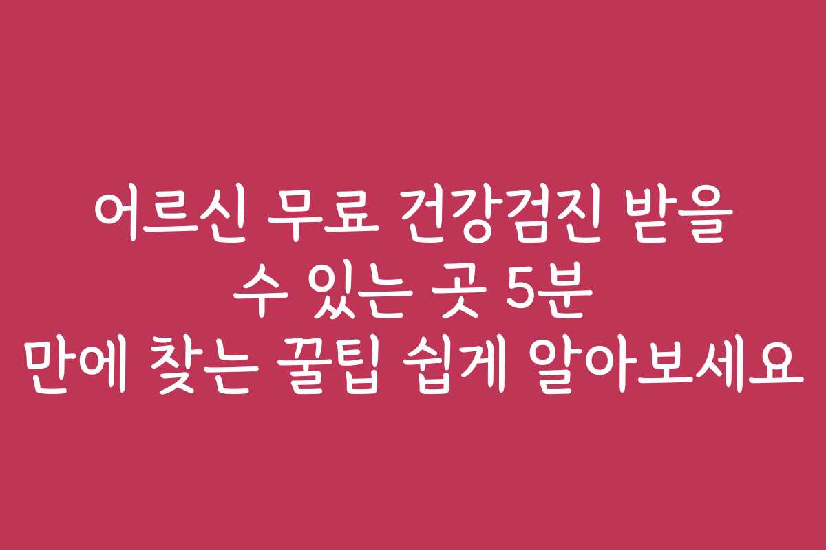 어르신 무료 건강검진 받을 수 있는 곳 5분 만에 찾는 꿀팁 쉽게 알아보세요