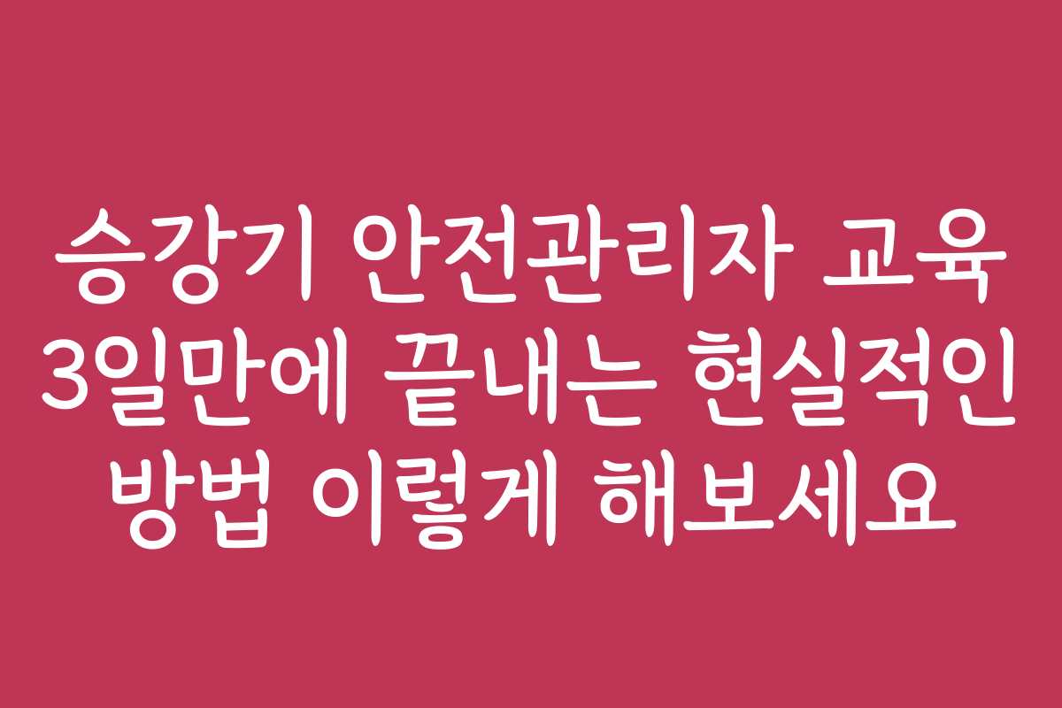 승강기 안전관리자 교육 3일만에 끝내는 현실적인 방법 이렇게 해보세요