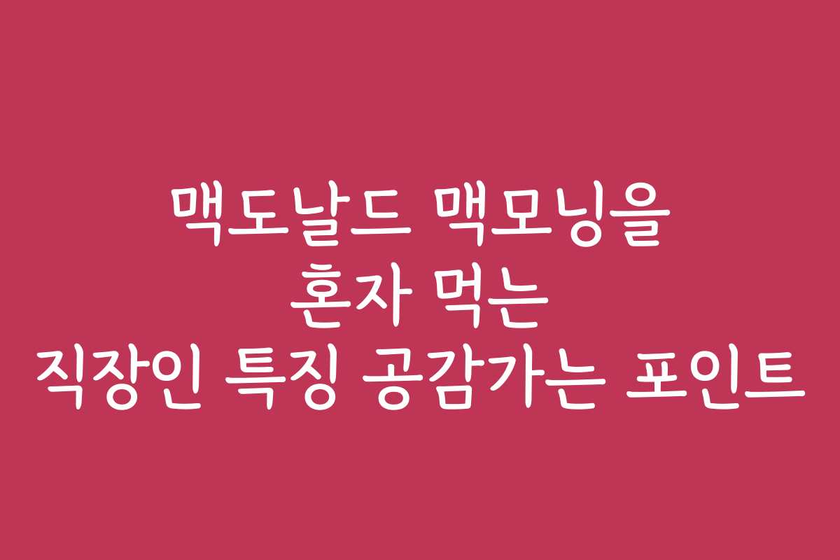 맥도날드 맥모닝을 혼자 먹는 직장인 특징 공감가는 포인트