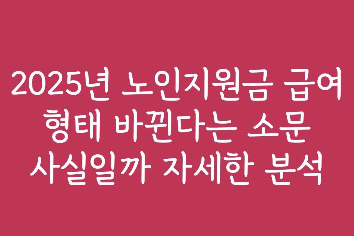 2025년 노인지원금 급여 형태 바뀐다는 소문 사실일까 자세한 분석