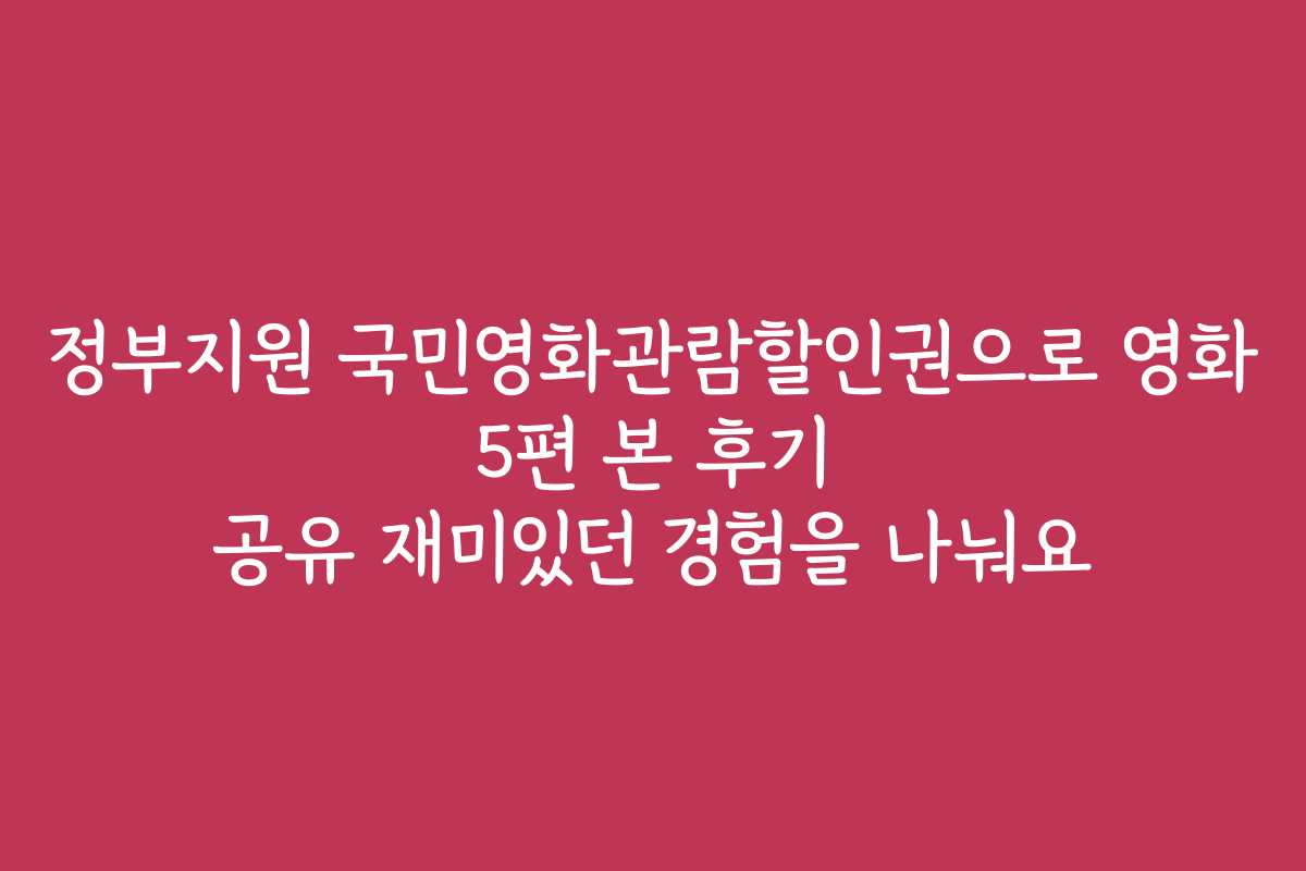 정부지원 국민영화관람할인권으로 영화 5편 본 후기 공유 재미있던 경험을 나눠요