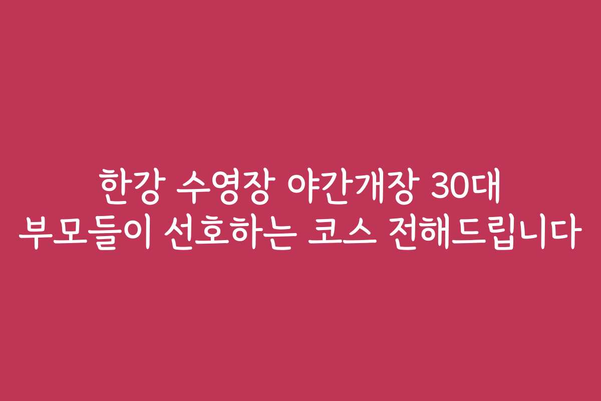 한강 수영장 야간개장 30대 부모들이 선호하는 코스 전해드립니다 한강 수영장 야간개장 30대 부모들이 선호하는 코스 전해드립니다