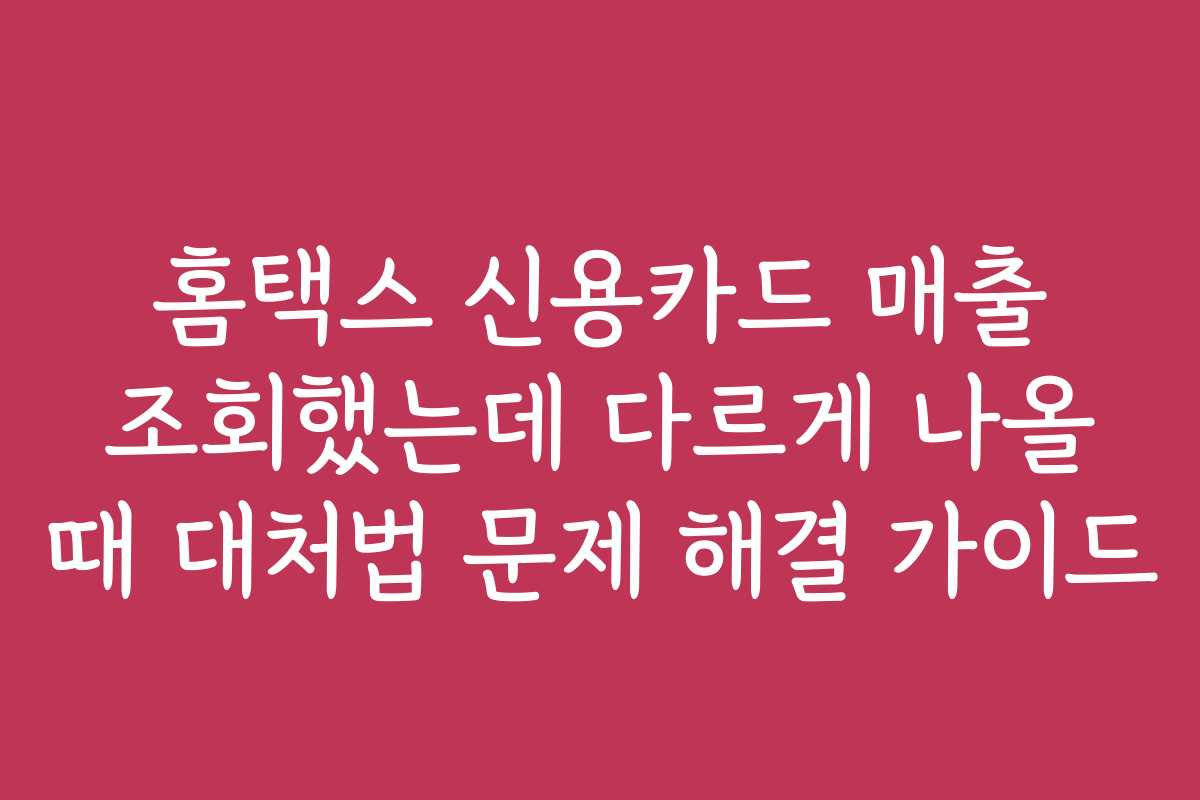 홈택스 신용카드 매출 조회했는데 다르게 나올 때 대처법 문제 해결 가이드