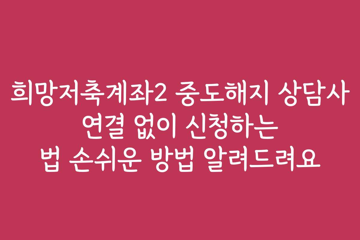 희망저축계좌2 중도해지 상담사 연결 없이 신청하는 법 손쉬운 방법 알려드려요