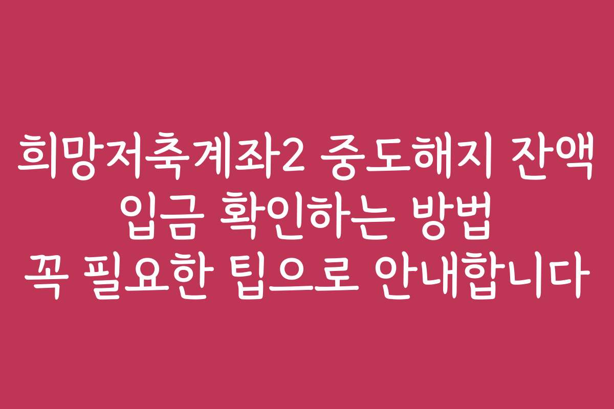 희망저축계좌2 중도해지 잔액 입금 확인하는 방법 꼭 필요한 팁으로 안내합니다
