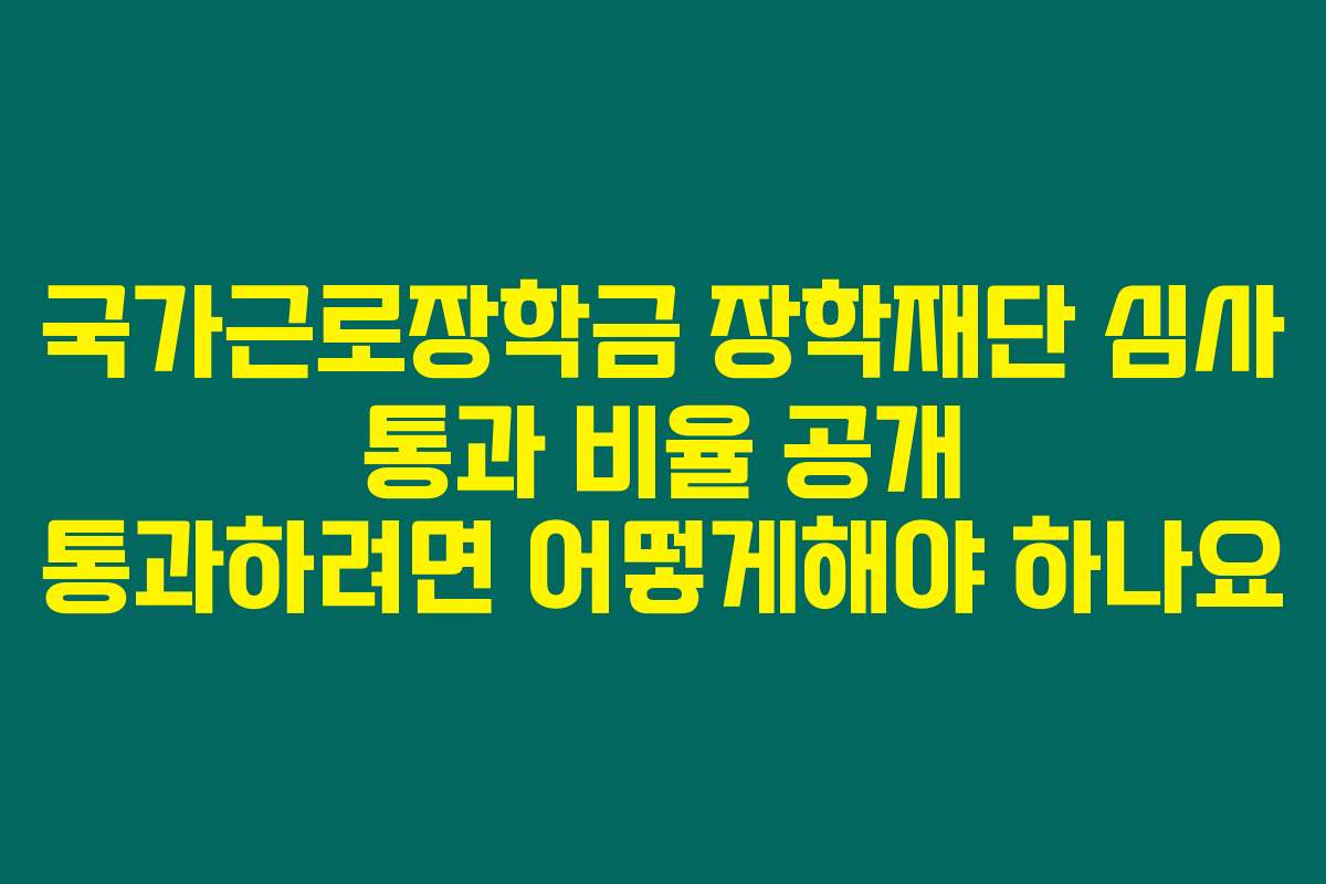 국가근로장학금 장학재단 심사 통과 비율 공개 통과하려면 어떻게해야 하나요
