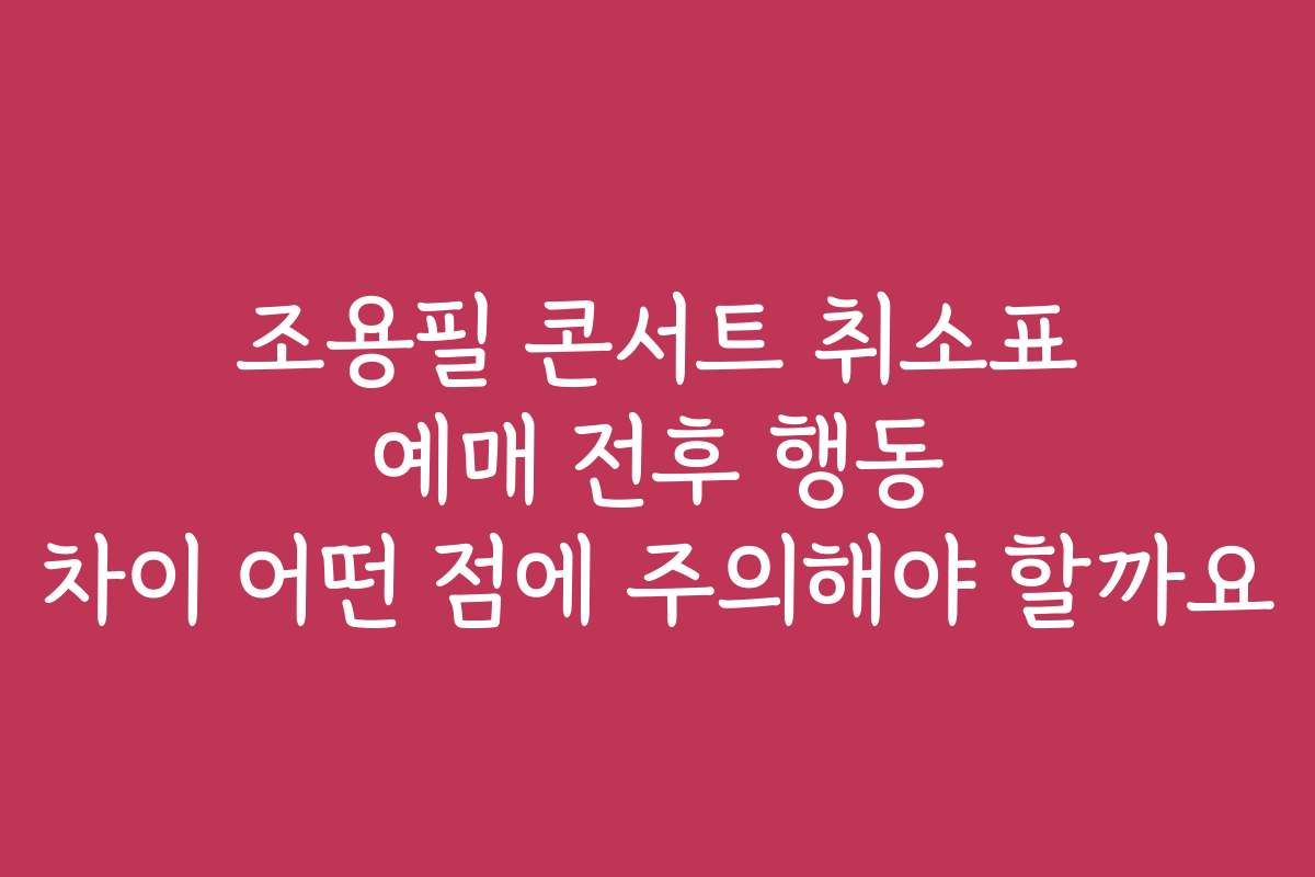 조용필 콘서트 취소표 예매 전후 행동 차이 어떤 점에 주의해야 할까요