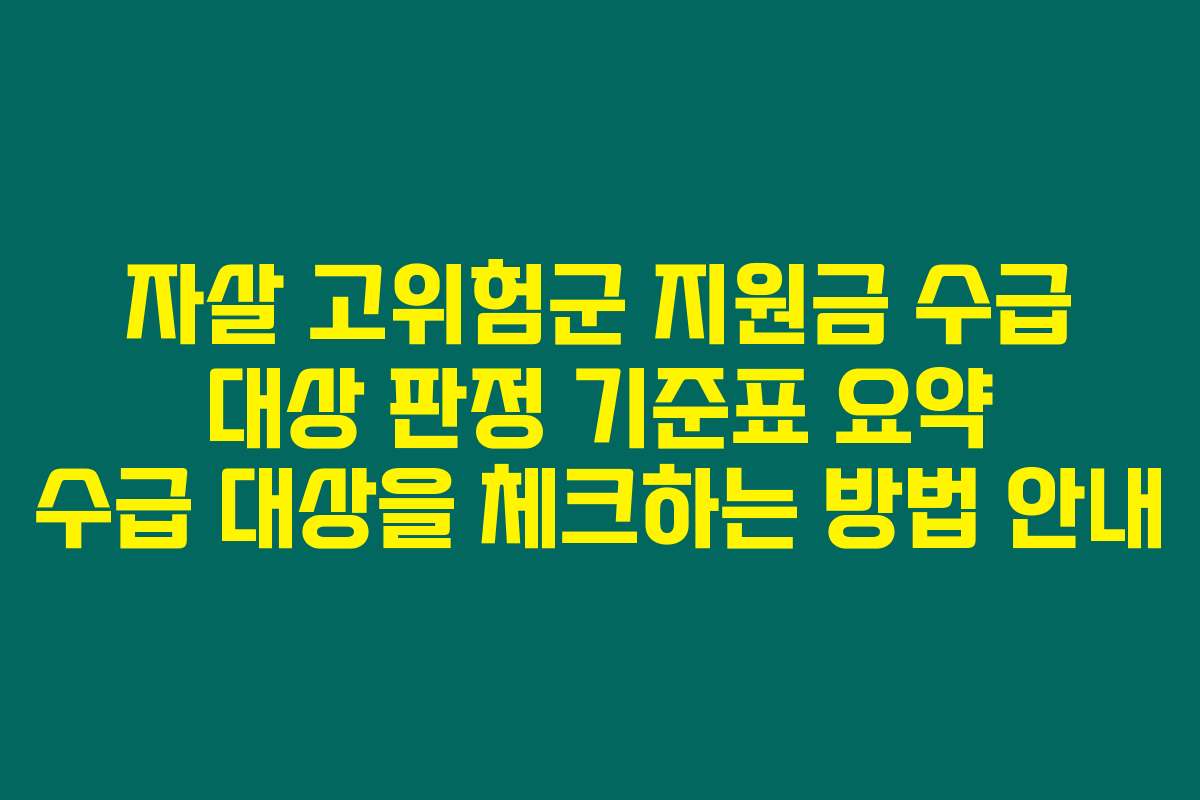 자살 고위험군 지원금 수급 대상 판정 기준표 요약 수급 대상을 체크하는 방법 안내