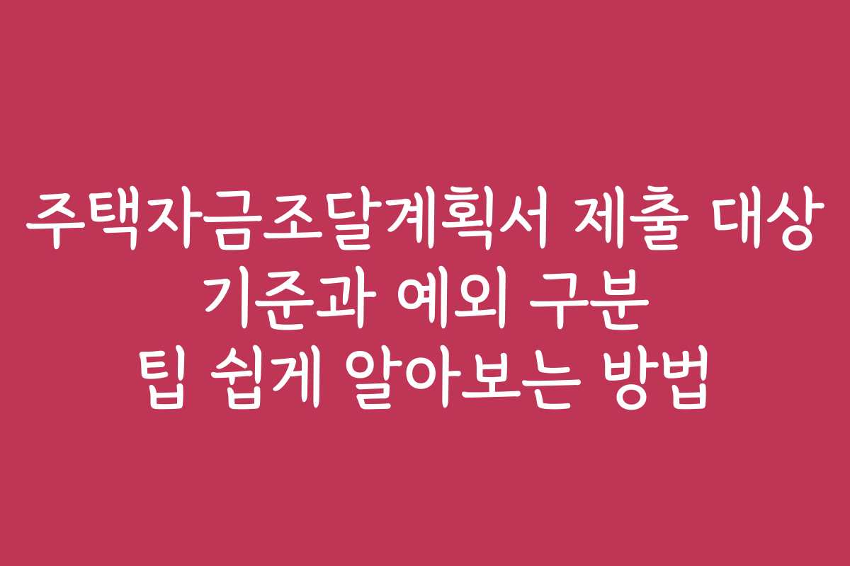 주택자금조달계획서 제출 대상 기준과 예외 구분 팁 쉽게 알아보는 방법