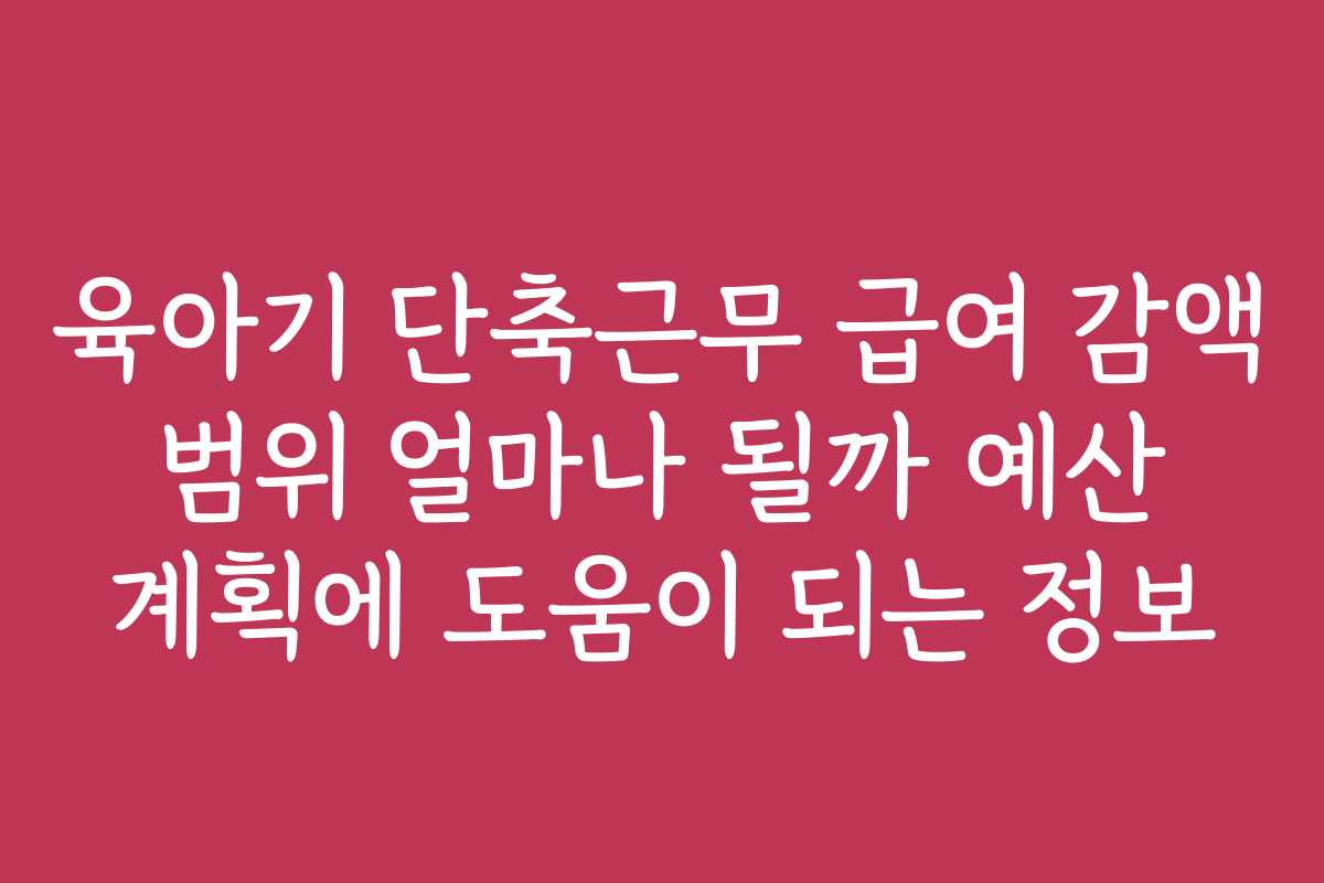 육아기 단축근무 급여 감액 범위 얼마나 될까 예산 계획에 도움이 되는 정보