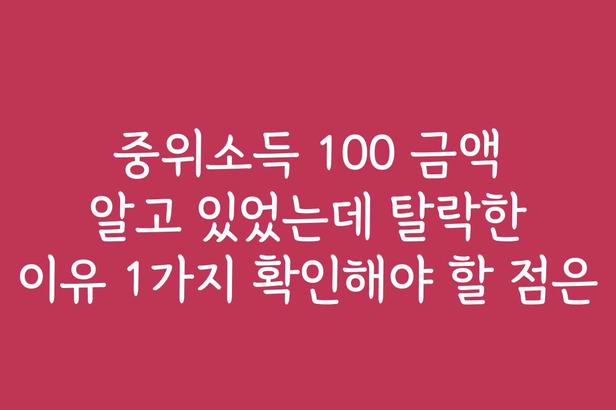 중위소득 100 금액 알고 있었는데 탈락한 이유 1가지 확인해야 할 점은