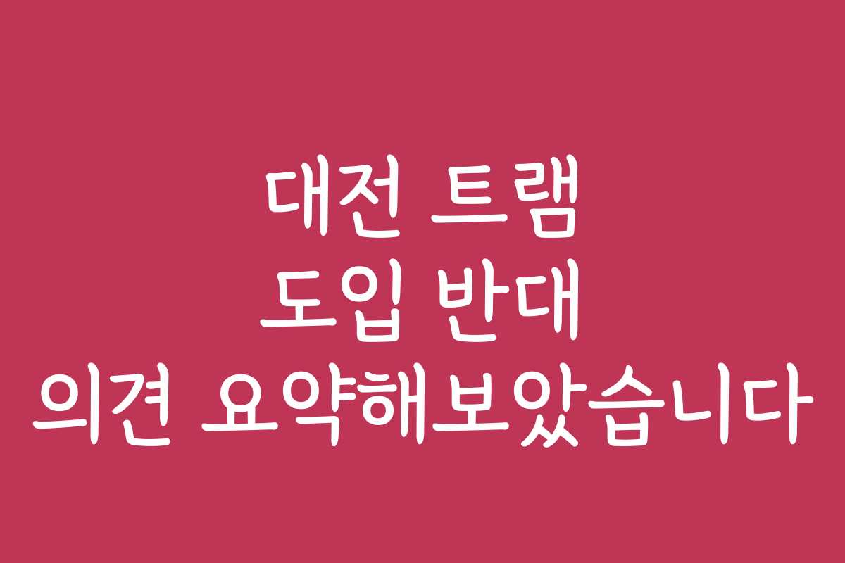 대전 트램 도입 반대 의견 요약해보았습니다