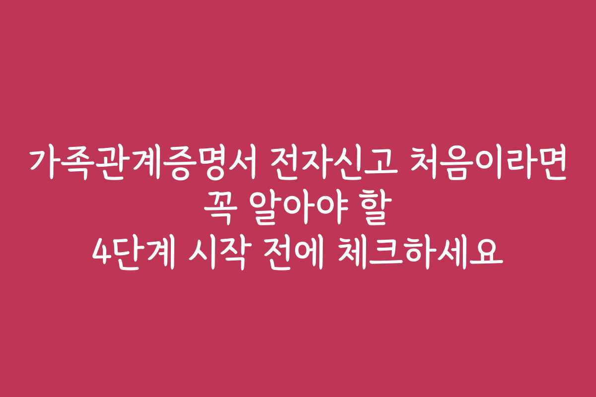 가족관계증명서 전자신고 처음이라면 꼭 알아야 할 4단계 시작 전에 체크하세요 가족관계증명서 전자신고 처음이라면 꼭 알아야 할 4단계 시작 전에 체크하세요