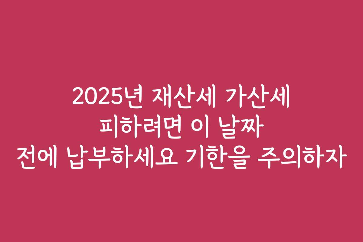 2025년 재산세 가산세 피하려면 이 날짜 전에 납부하세요 기한을 주의하자