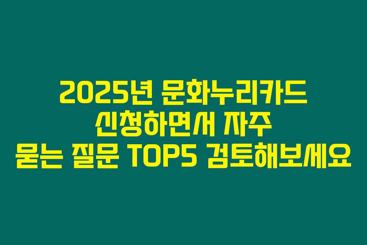 2025년 문화누리카드 신청하면서 자주 묻는 질문 TOP5 검토해보세요