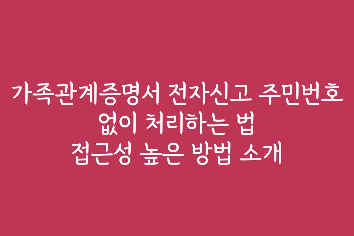 가족관계증명서 전자신고 주민번호 없이 처리하는 법 접근성 높은 방법 소개 가족관계증명서 전자신고 주민번호 없이 처리하는 법 접근성 높은 방법 소개