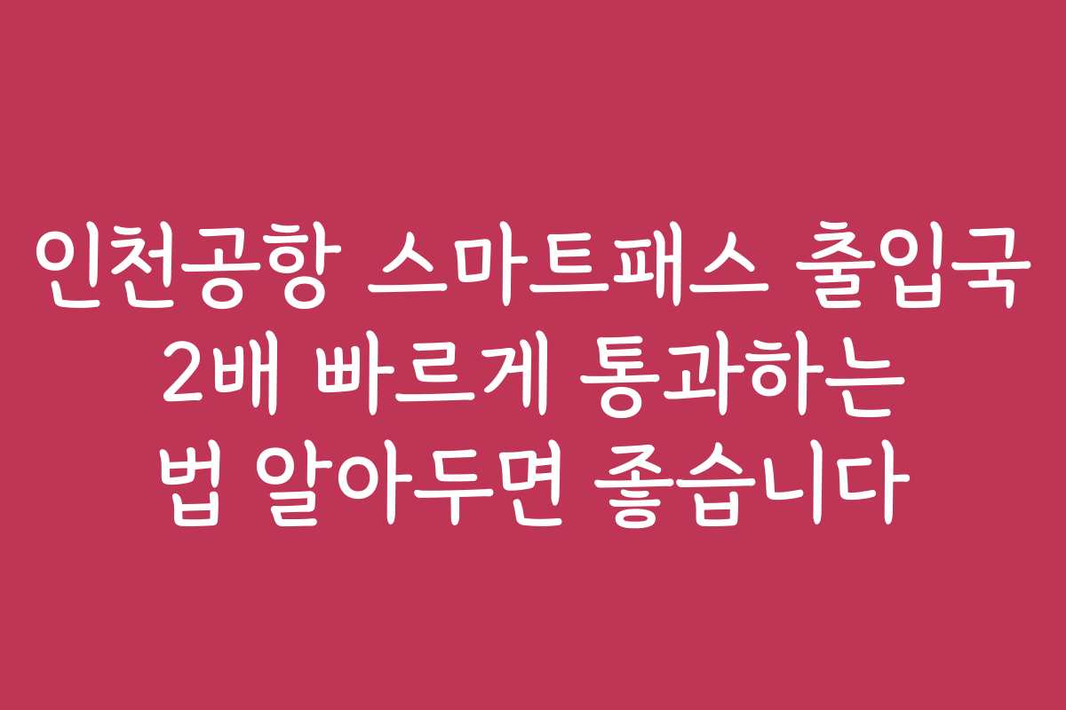 인천공항 스마트패스 출입국 2배 빠르게 통과하는 법 알아두면 좋습니다