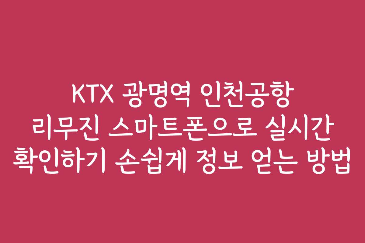 KTX 광명역 인천공항 리무진 스마트폰으로 실시간 확인하기 손쉽게 정보 얻는 방법 KTX 광명역 인천공항 리무진 스마트폰으로 실시간 확인하기 손쉽게 정보 얻는 방법