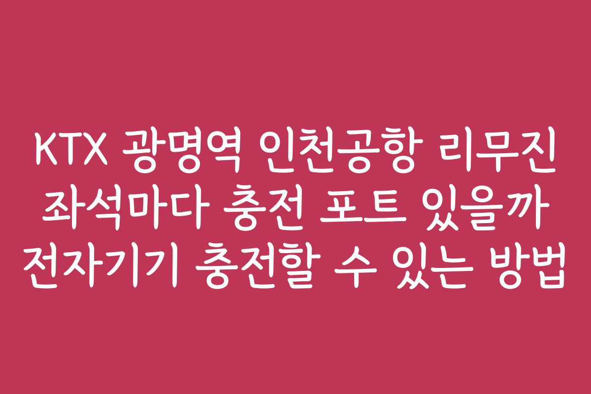KTX 광명역 인천공항 리무진 좌석마다 충전 포트 있을까 전자기기 충전할 수 있는 방법 KTX 광명역 인천공항 리무진 좌석마다 충전 포트 있을까 전자기기 충전할 수 있는 방법