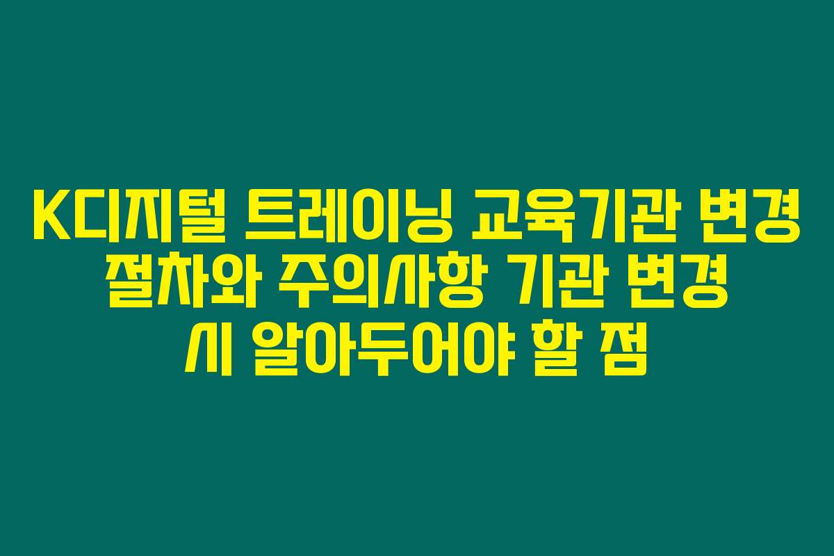 K디지털 트레이닝 교육기관 변경 절차와 주의사항 기관 변경 시 알아두어야 할 점