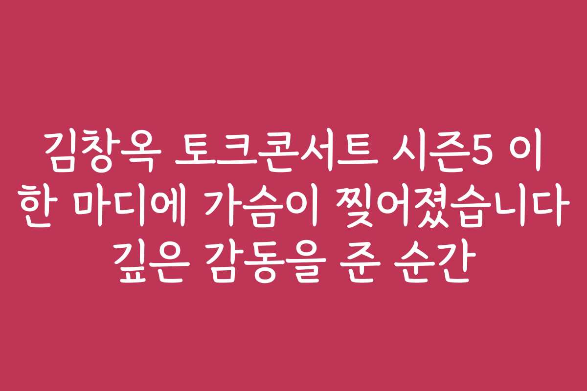 김창옥 토크콘서트 시즌5 이 한 마디에 가슴이 찢어졌습니다 깊은 감동을 준 순간