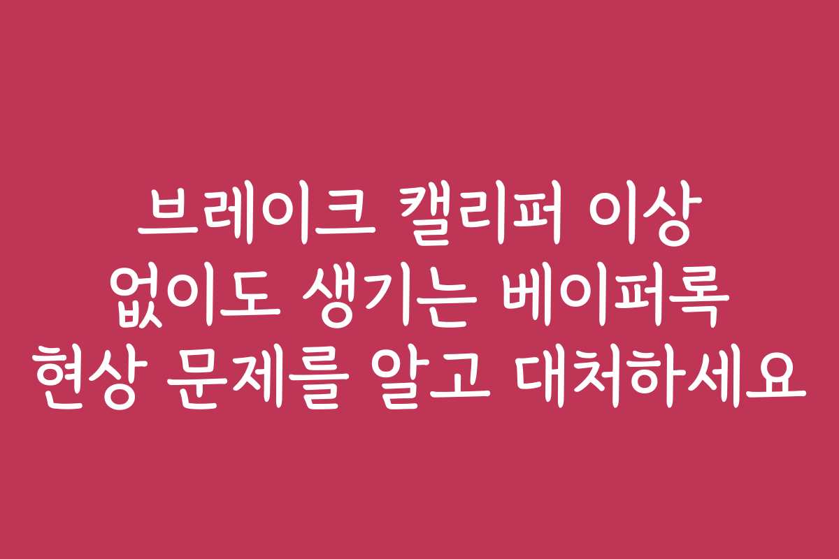 브레이크 캘리퍼 이상 없이도 생기는 베이퍼록 현상 문제를 알고 대처하세요