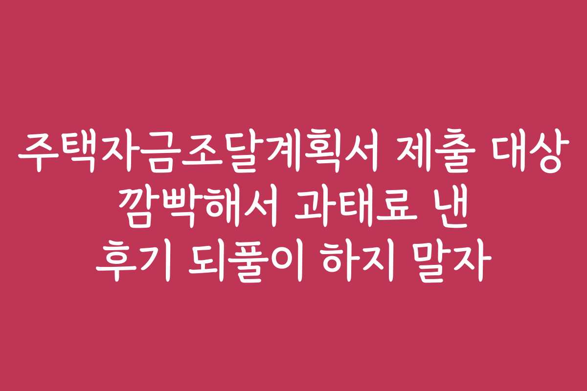 주택자금조달계획서 제출 대상 깜빡해서 과태료 낸 후기 되풀이 하지 말자