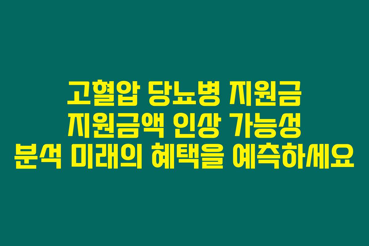 고혈압 당뇨병 지원금 지원금액 인상 가능성 분석 미래의 혜택을 예측하세요