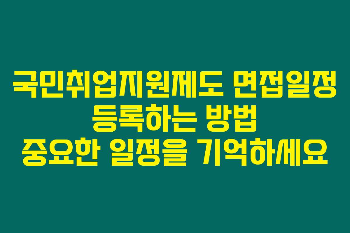 국민취업지원제도 면접일정 등록하는 방법 중요한 일정을 기억하세요