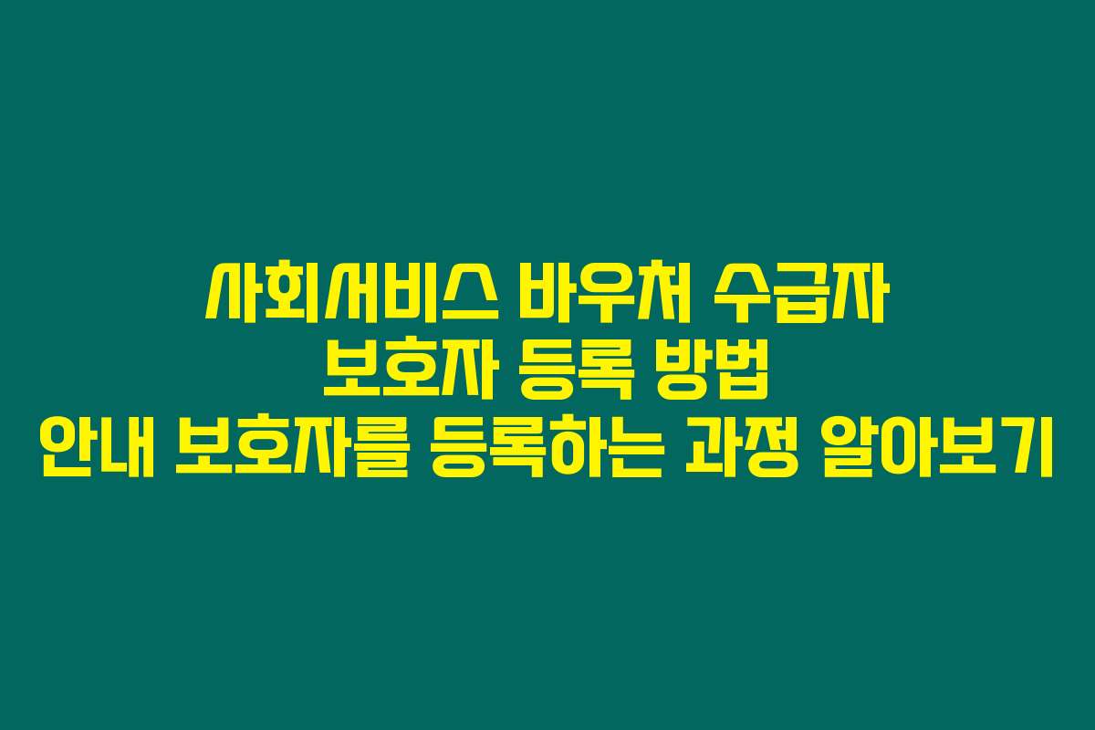 사회서비스 바우처 수급자 보호자 등록 방법 안내 보호자를 등록하는 과정 알아보기