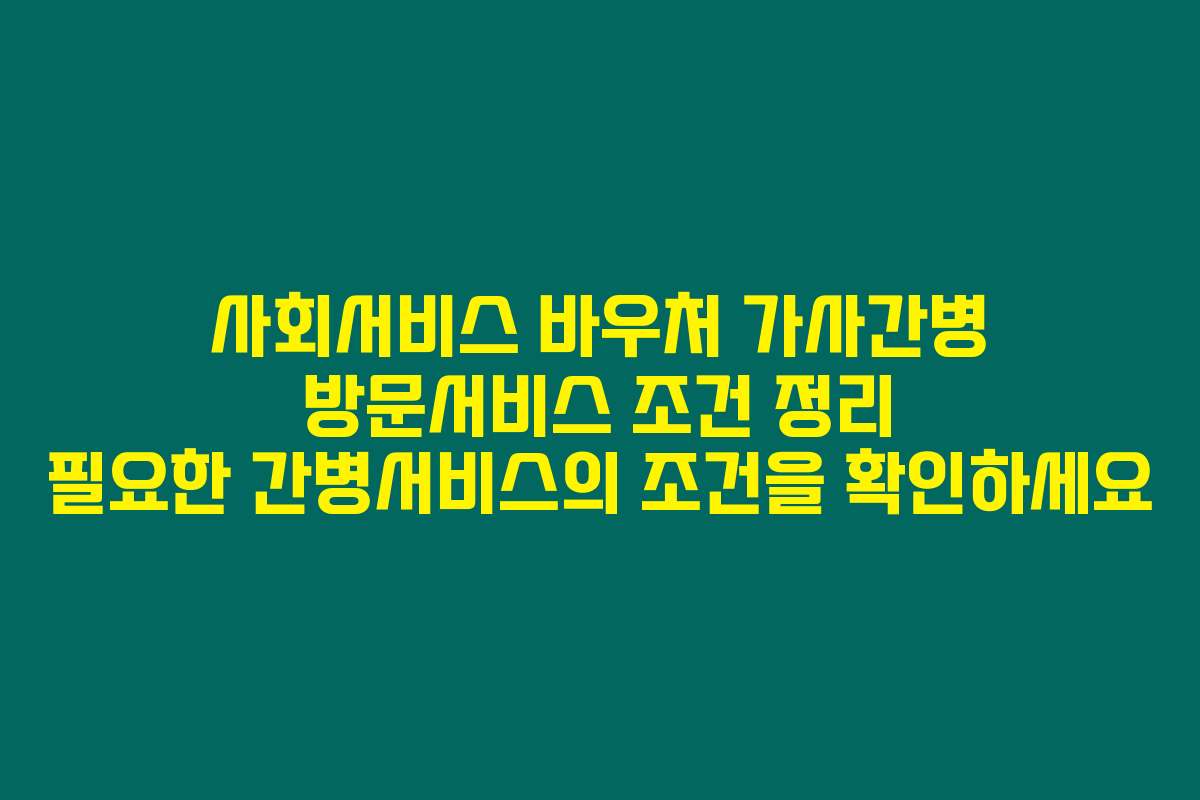 사회서비스 바우처 가사간병 방문서비스 조건 정리 필요한 간병서비스의 조건을 확인하세요