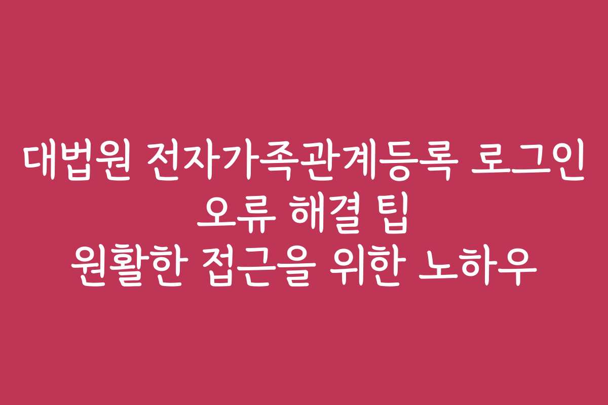 대법원 전자가족관계등록 로그인 오류 해결 팁 원활한 접근을 위한 노하우 대법원 전자가족관계등록 로그인 오류 해결 팁 원활한 접근을 위한 노하우