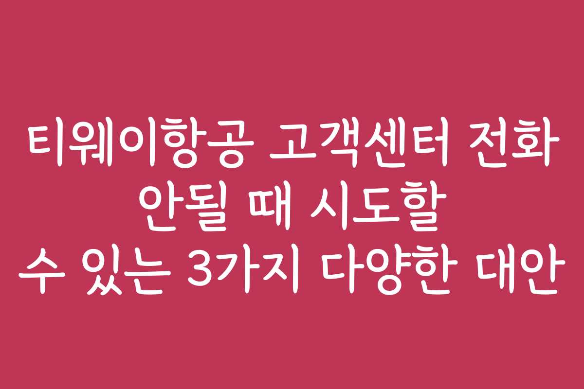 티웨이항공 고객센터 전화 안될 때 시도할 수 있는 3가지 다양한 대안
