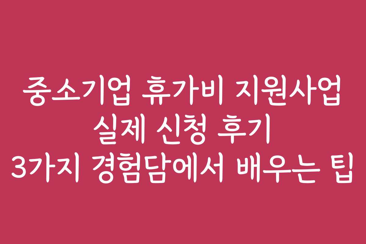 중소기업 휴가비 지원사업 실제 신청 후기 3가지 경험담에서 배우는 팁