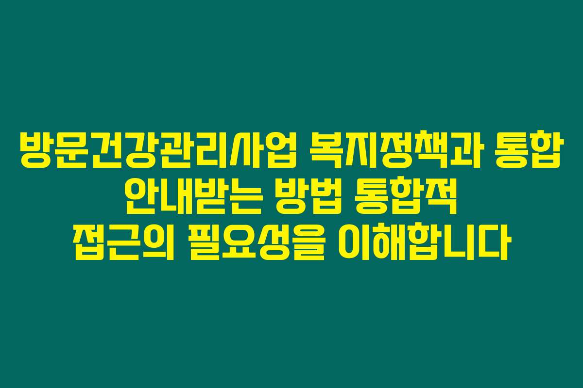 방문건강관리사업 복지정책과 통합 안내받는 방법 통합적 접근의 필요성을 이해합니다