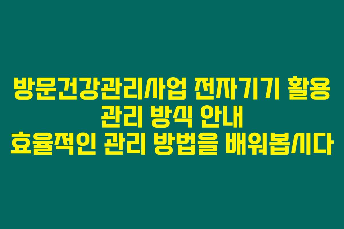 방문건강관리사업 전자기기 활용 관리 방식 안내 효율적인 관리 방법을 배워봅시다
