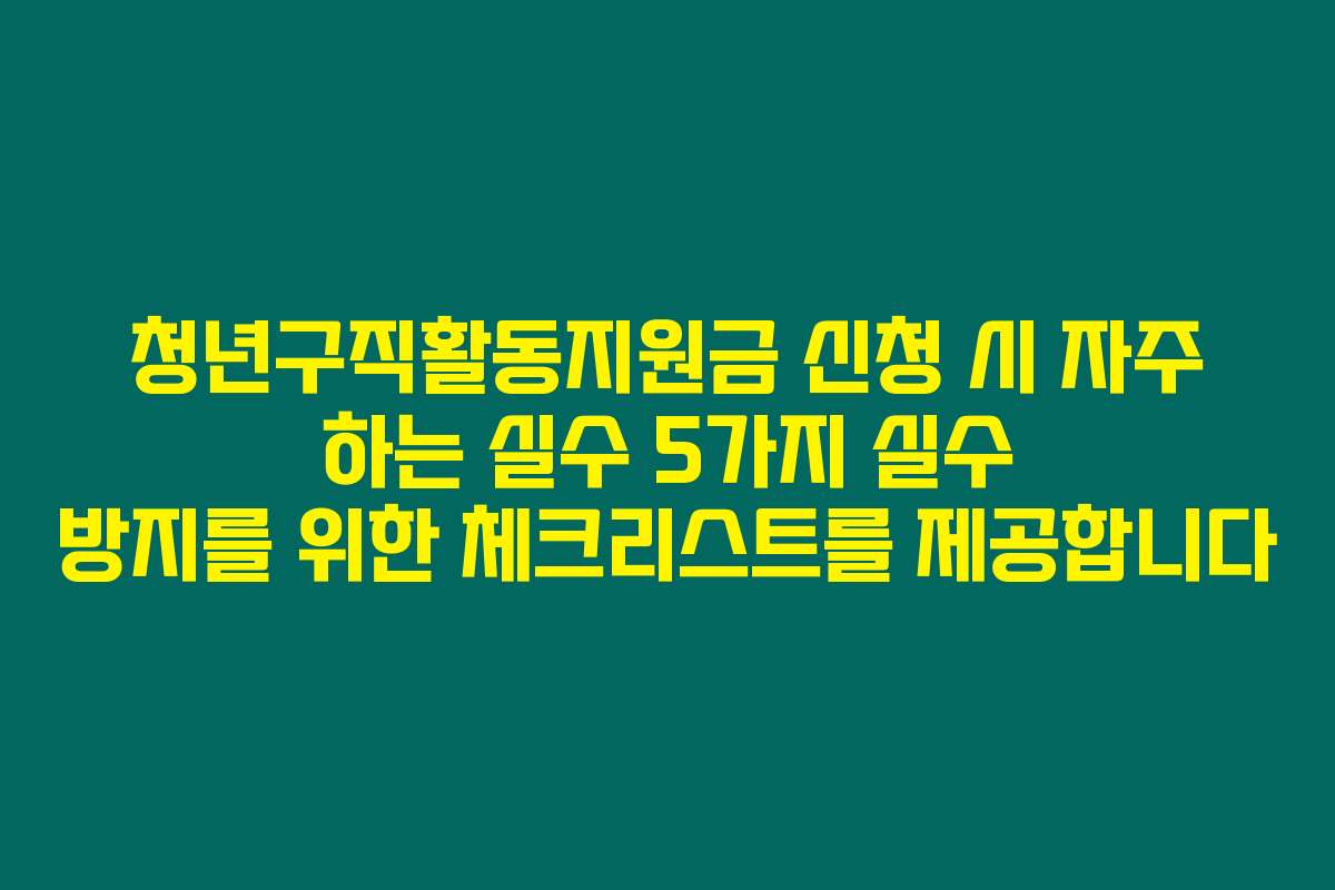 청년구직활동지원금 신청 시 자주 하는 실수 5가지 실수 방지를 위한 체크리스트를 제공합니다