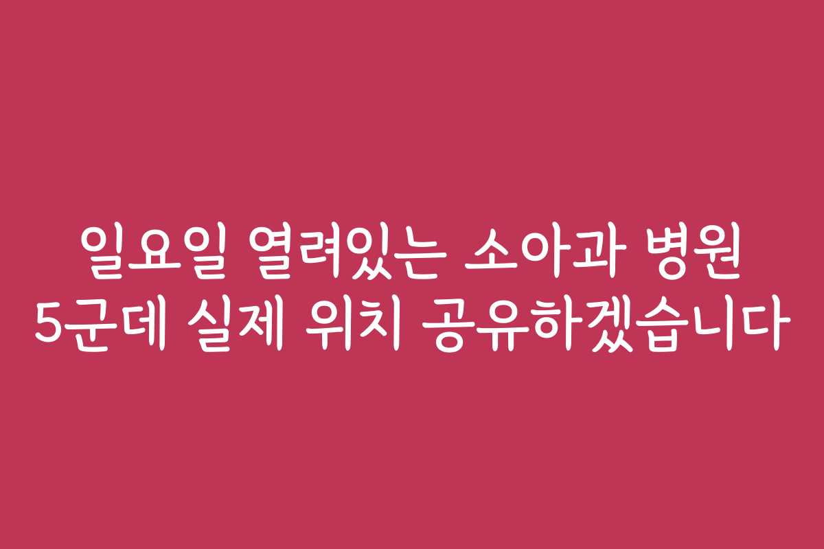 일요일 열려있는 소아과 병원 5군데 실제 위치 공유하겠습니다