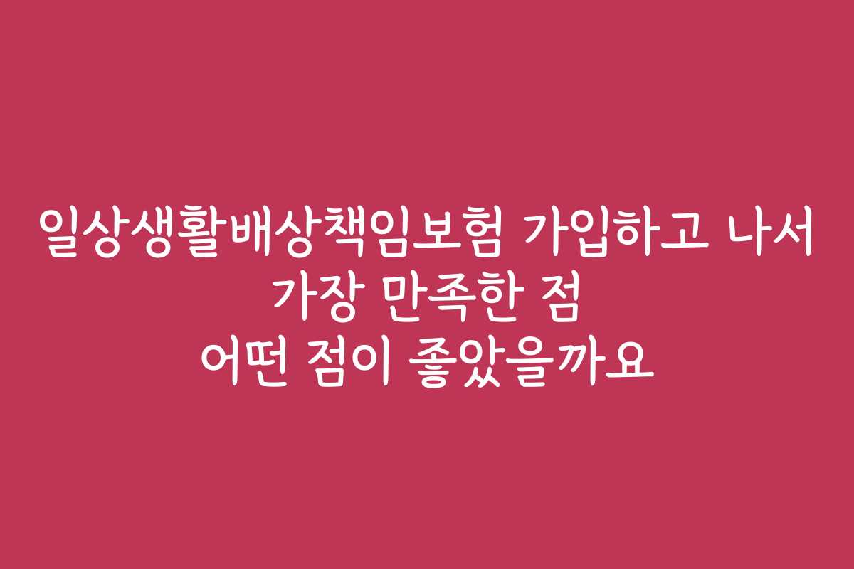 일상생활배상책임보험 가입하고 나서 가장 만족한 점 어떤 점이 좋았을까요