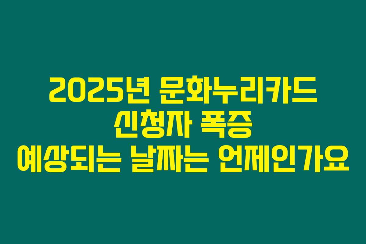 2025년 문화누리카드 신청자 폭증 예상되는 날짜는 언제인가요