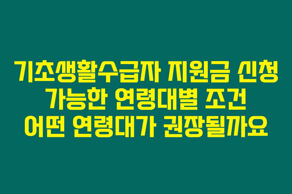기초생활수급자 지원금 신청 가능한 연령대별 조건 어떤 연령대가 권장될까요