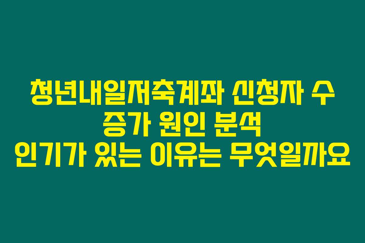 청년내일저축계좌 신청자 수 증가 원인 분석 인기가 있는 이유는 무엇일까요